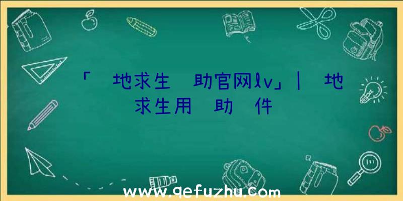 「绝地求生辅助官网lv」|绝地求生用辅助软件